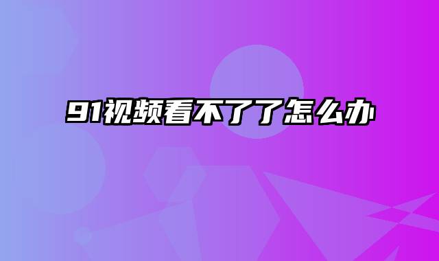 91视频看不了了怎么办