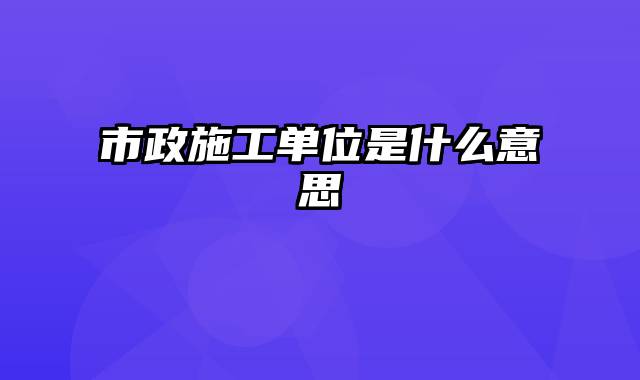 市政施工单位是什么意思