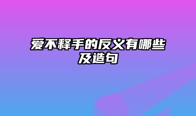 爱不释手的反义有哪些及造句