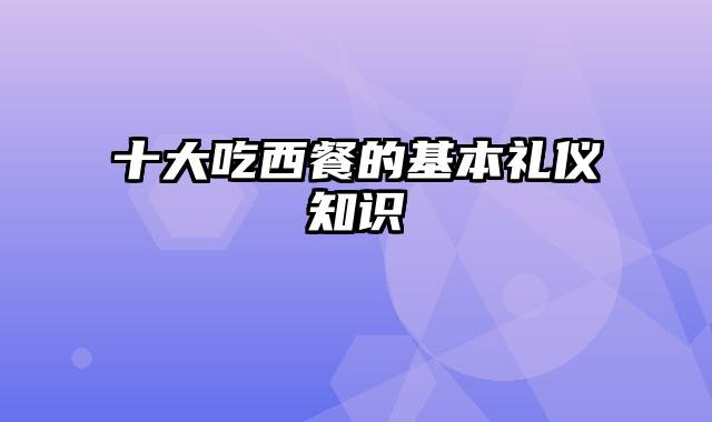 十大吃西餐的基本礼仪知识