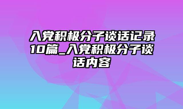 入党积极分子谈话记录10篇_入党积极分子谈话内容