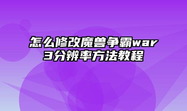 怎么修改魔兽争霸war3分辨率方法教程