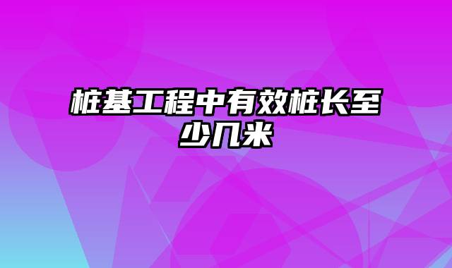 桩基工程中有效桩长至少几米