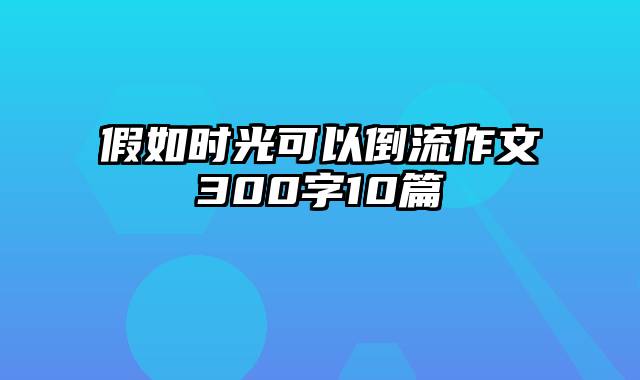 假如时光可以倒流作文300字10篇