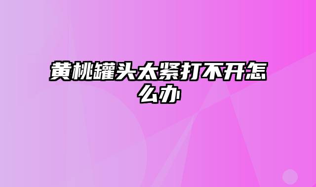 黄桃罐头太紧打不开怎么办