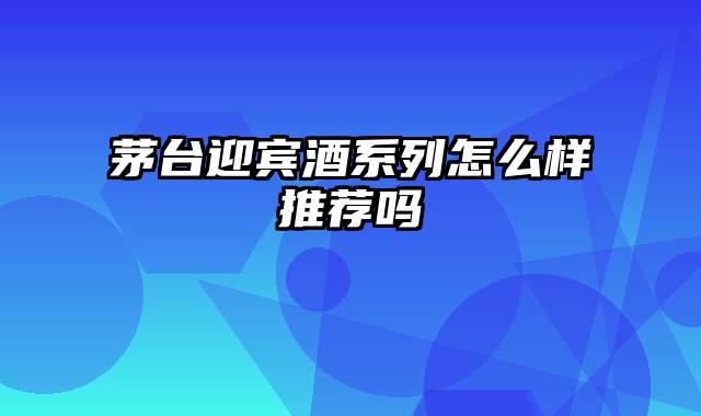 茅台迎宾酒系列怎么样推荐吗