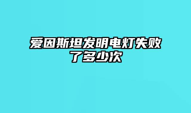 爱因斯坦发明电灯失败了多少次