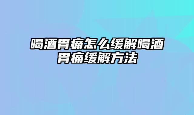 喝酒胃痛怎么缓解喝酒胃痛缓解方法