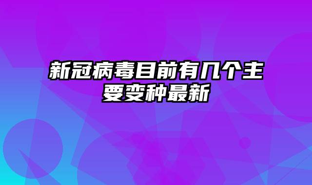 新冠病毒目前有几个主要变种最新