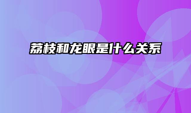 荔枝和龙眼是什么关系