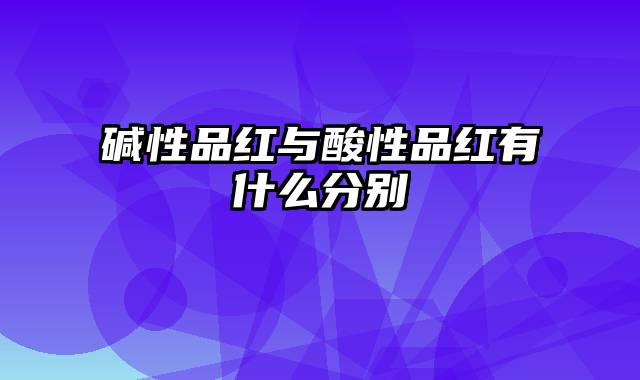 碱性品红与酸性品红有什么分别