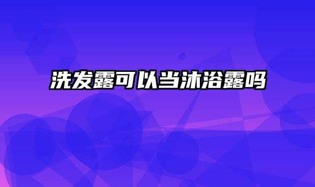 洗发露可以当沐浴露吗