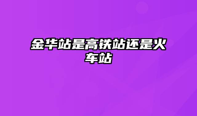 金华站是高铁站还是火车站