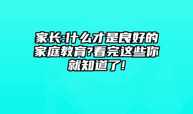 家长:什么才是良好的家庭教育?看完这些你就知道了!