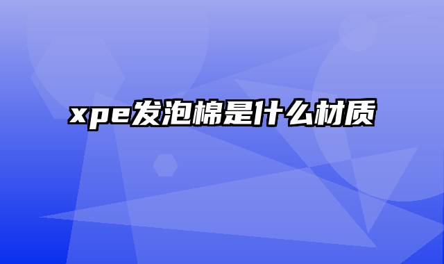 xpe发泡棉是什么材质