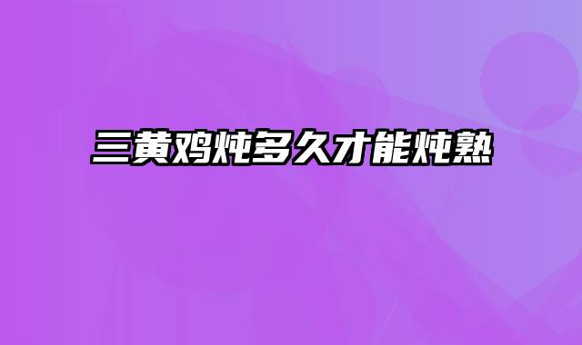 三黄鸡炖多久才能炖熟