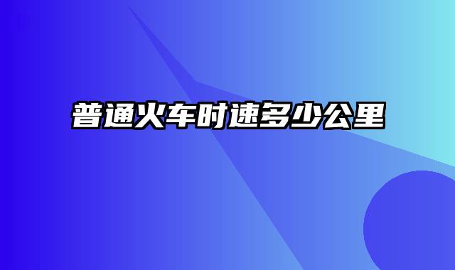 普通火车时速多少公里