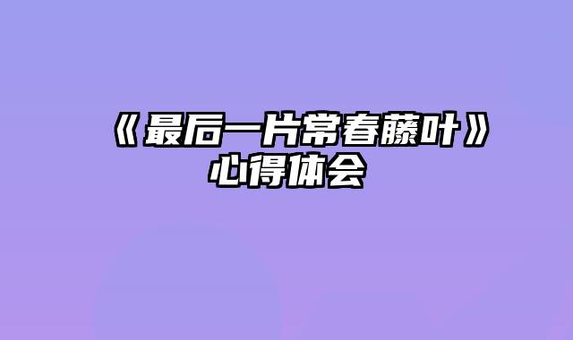 《最后一片常春藤叶》心得体会