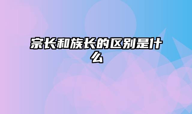 宗长和族长的区别是什么