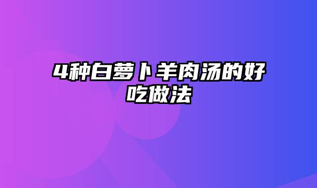 4种白萝卜羊肉汤的好吃做法