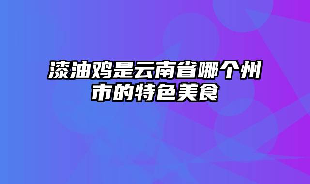 漆油鸡是云南省哪个州市的特色美食