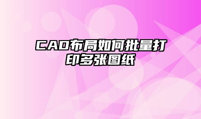 CAD布局如何批量打印多张图纸