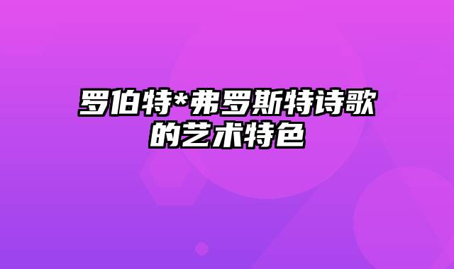 罗伯特*弗罗斯特诗歌的艺术特色