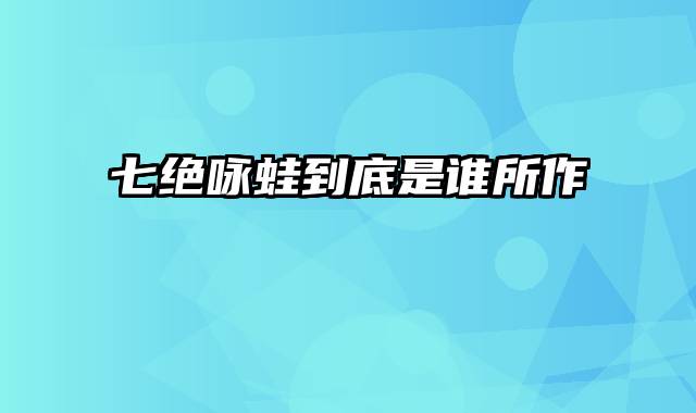 七绝咏蛙到底是谁所作