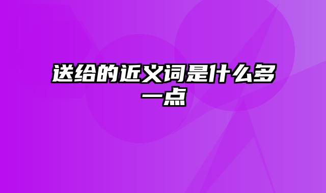 送给的近义词是什么多一点