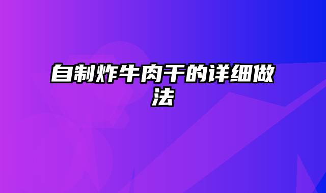 自制炸牛肉干的详细做法