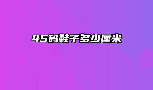 45码鞋子多少厘米