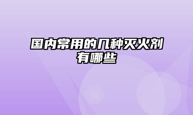 国内常用的几种灭火剂有哪些