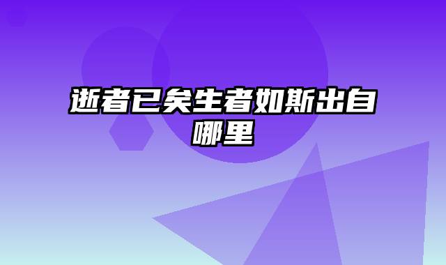 逝者已矣生者如斯出自哪里