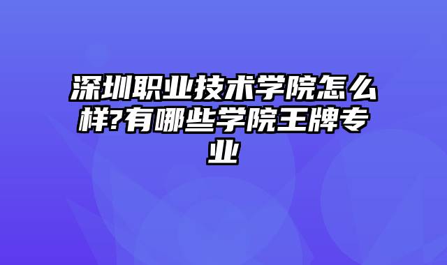 深圳职业技术学院怎么样?有哪些学院王牌专业