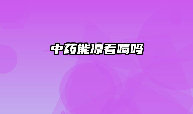 中药能凉着喝吗