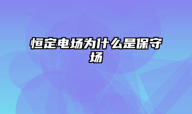 恒定电场为什么是保守场