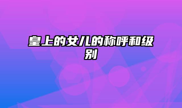 皇上的女儿的称呼和级别