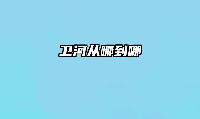 卫河从哪到哪