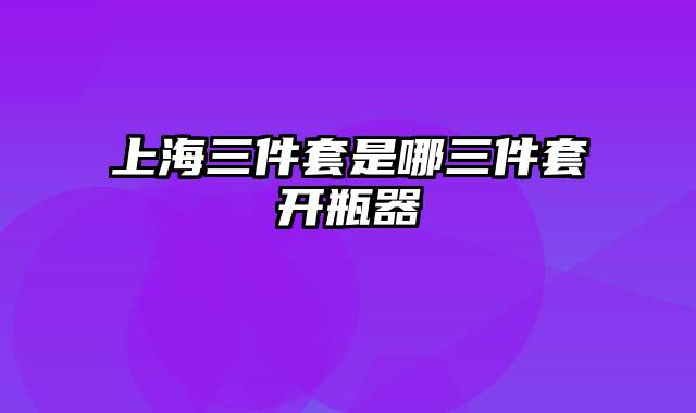 上海三件套是哪三件套开瓶器