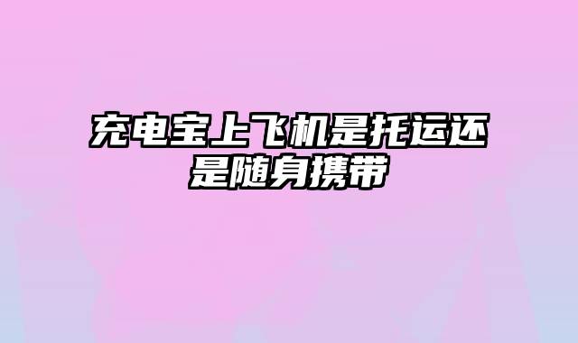 充电宝上飞机是托运还是随身携带