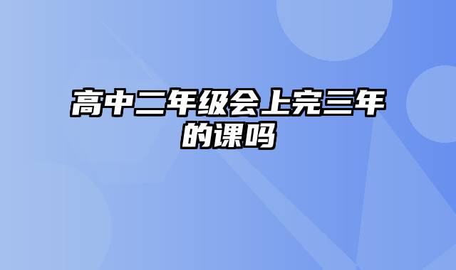 高中二年级会上完三年的课吗