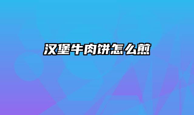 汉堡牛肉饼怎么煎