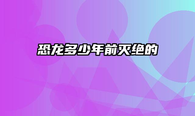 恐龙多少年前灭绝的