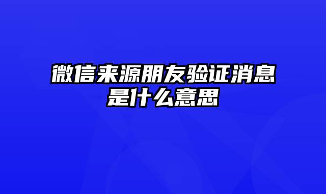 微信来源朋友验证消息是什么意思