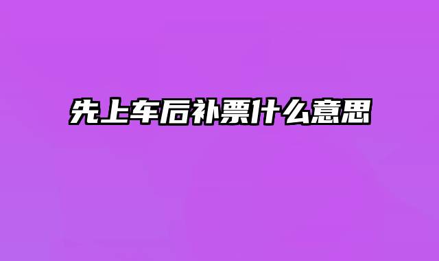 先上车后补票什么意思