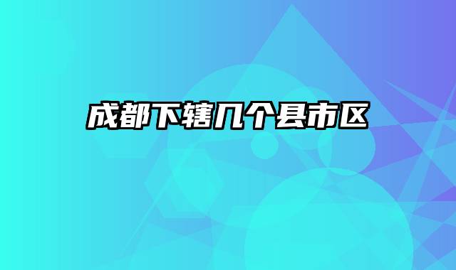 成都下辖几个县市区