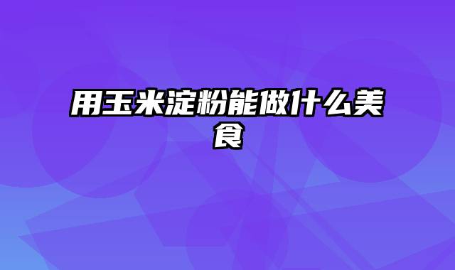 用玉米淀粉能做什么美食