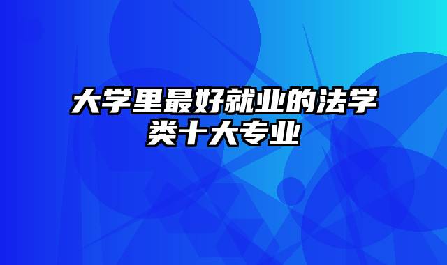 大学里最好就业的法学类十大专业