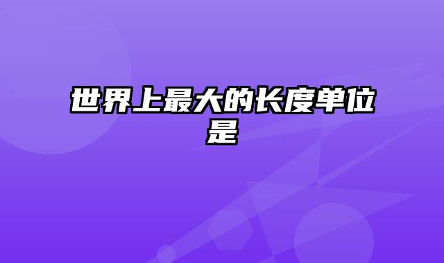 世界上最大的长度单位是