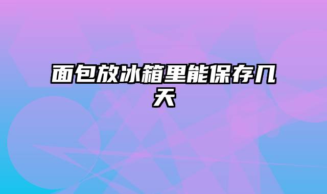 面包放冰箱里能保存几天